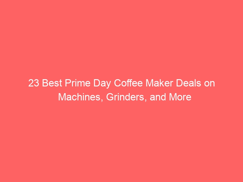 23 Best Prime Day Coffee Maker Deals on Machines, Grinders, and More