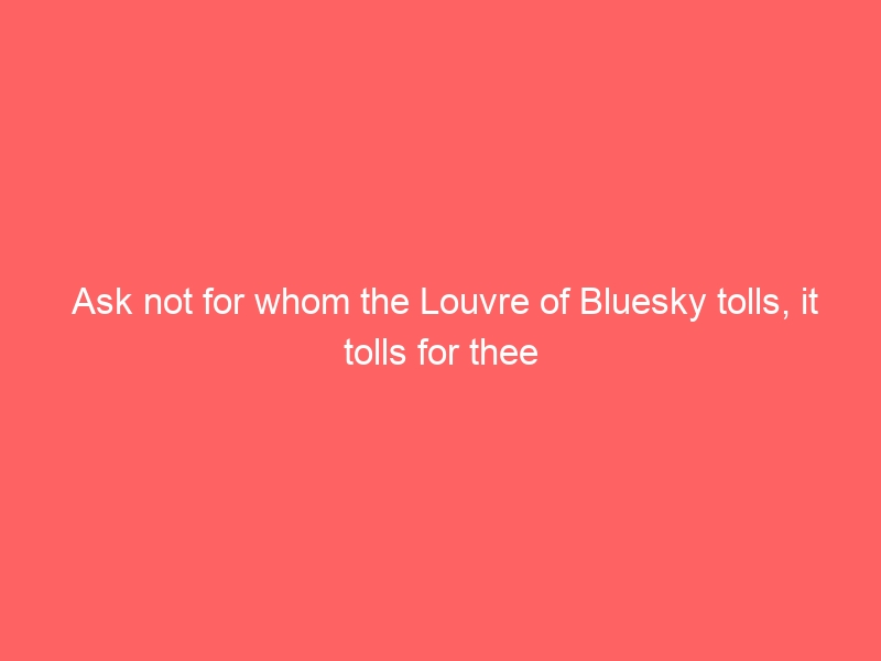 Ask not for whom the Louvre of Bluesky tolls, it tolls for thee