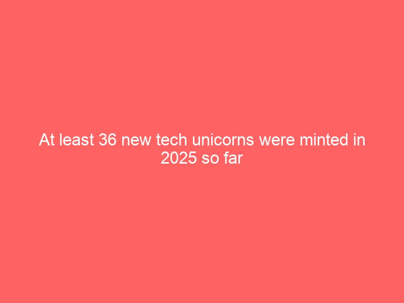 At least 36 new tech unicorns were minted in 2025 so far