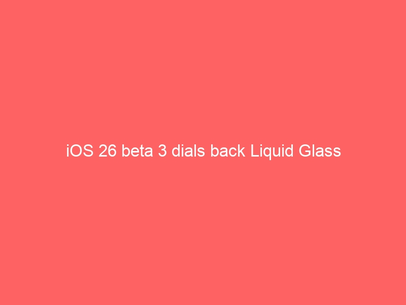 iOS 26 beta 3 dials back Liquid Glass
