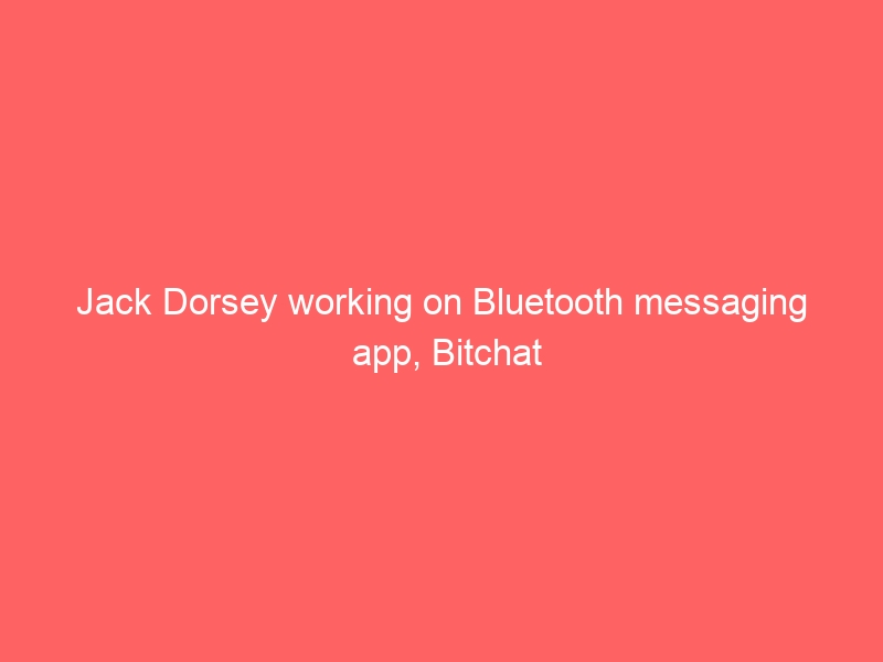 Jack Dorsey working on Bluetooth messaging app, Bitchat